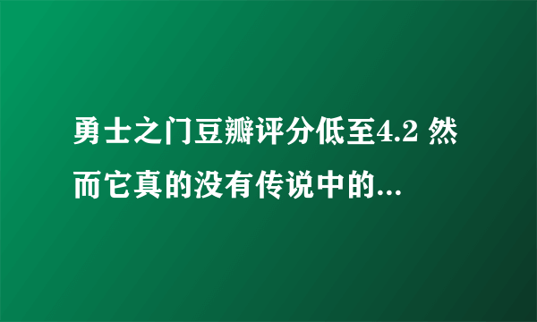 勇士之门豆瓣评分低至4.2 然而它真的没有传说中的那么差_飞外网