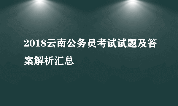 2018云南公务员考试试题及答案解析汇总