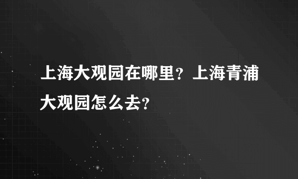 上海大观园在哪里？上海青浦大观园怎么去？