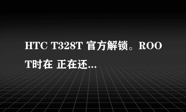 HTC T328T 官方解锁。ROOT时在 正在还原环境变量不动了(没卡主。那个圆圈一直在跑) 等了好久了。还是这样