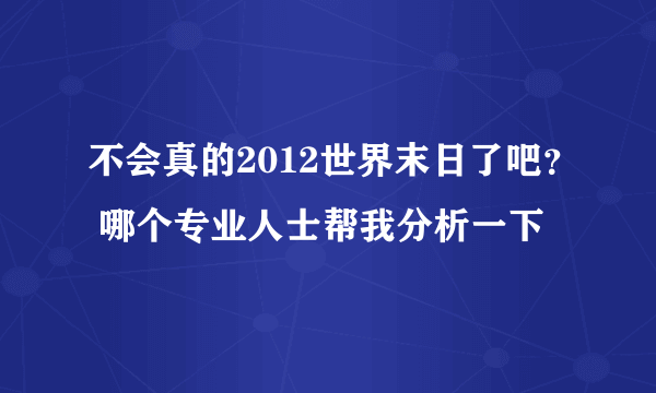 不会真的2012世界末日了吧？ 哪个专业人士帮我分析一下