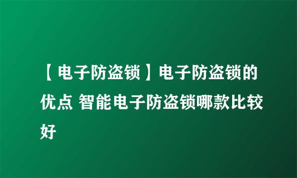 【电子防盗锁】电子防盗锁的优点 智能电子防盗锁哪款比较好