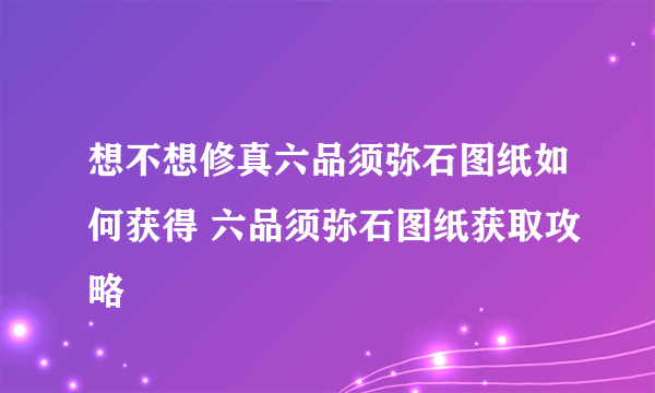 想不想修真六品须弥石图纸如何获得 六品须弥石图纸获取攻略