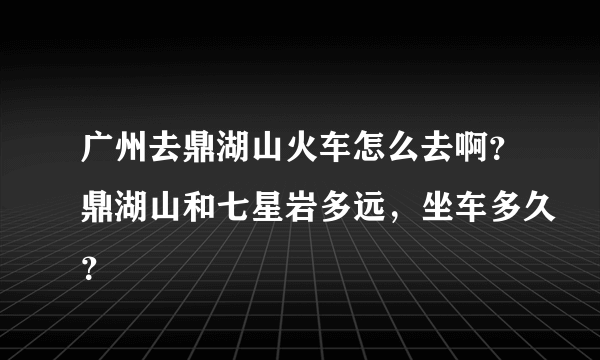 广州去鼎湖山火车怎么去啊？鼎湖山和七星岩多远，坐车多久？