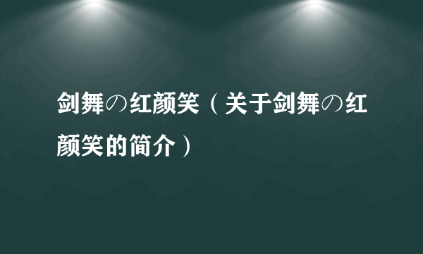 剑舞の红颜笑（关于剑舞の红颜笑的简介）