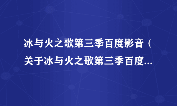 冰与火之歌第三季百度影音（关于冰与火之歌第三季百度影音的简介）