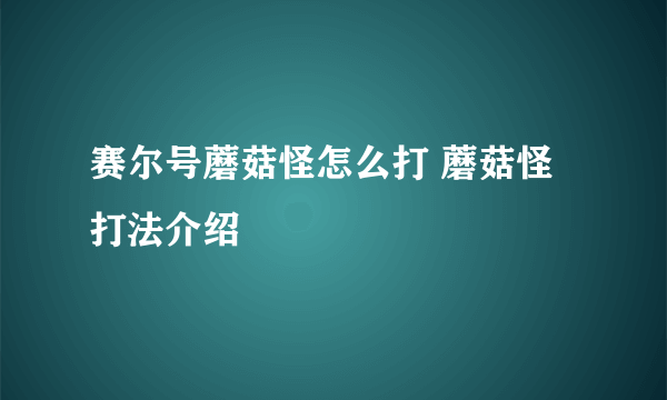 赛尔号蘑菇怪怎么打 蘑菇怪打法介绍