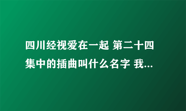 四川经视爱在一起 第二十四集中的插曲叫什么名字 我这里有一句歌词“不曾相间却依然感受你的呼吸”