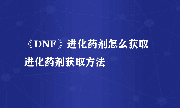 《DNF》进化药剂怎么获取 进化药剂获取方法