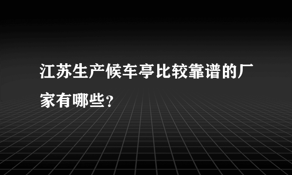 江苏生产候车亭比较靠谱的厂家有哪些？