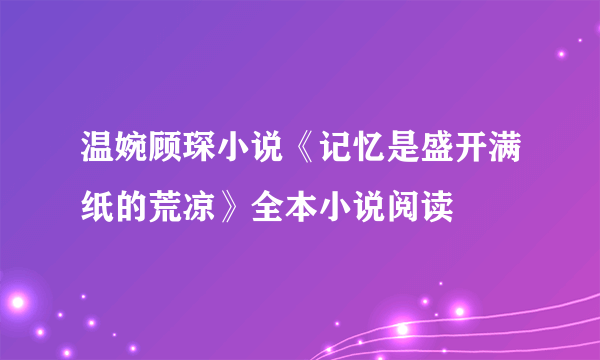 温婉顾琛小说《记忆是盛开满纸的荒凉》全本小说阅读