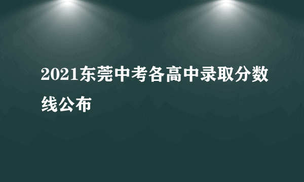 2021东莞中考各高中录取分数线公布