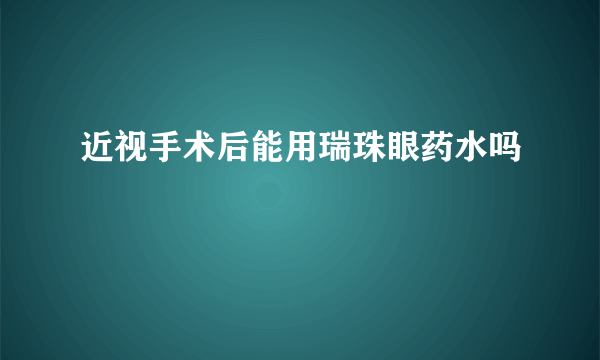 近视手术后能用瑞珠眼药水吗