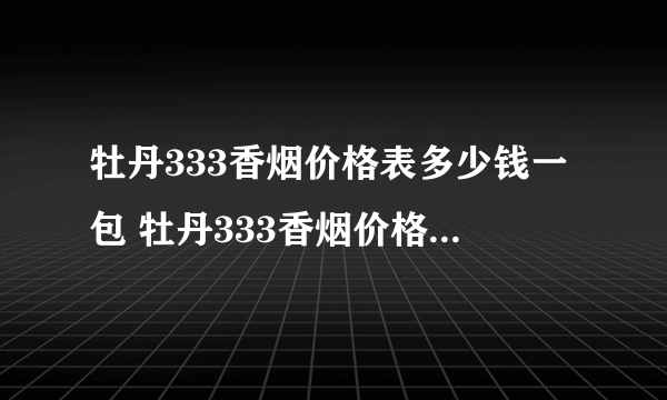 牡丹333香烟价格表多少钱一包 牡丹333香烟价格表图一览