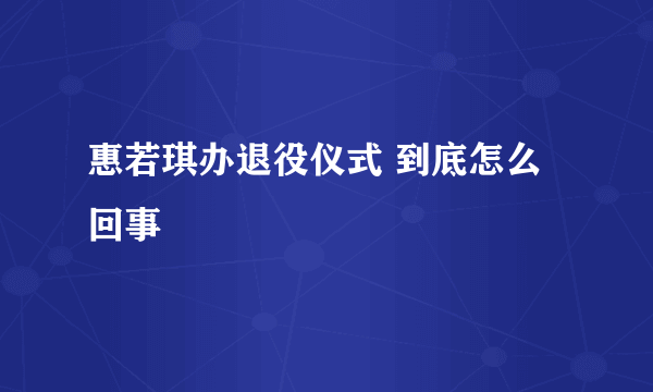 惠若琪办退役仪式 到底怎么回事