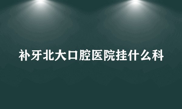 补牙北大口腔医院挂什么科