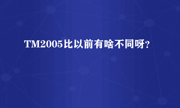 TM2005比以前有啥不同呀？