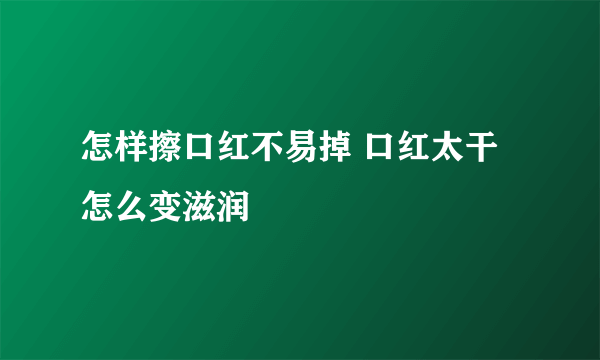 怎样擦口红不易掉 口红太干怎么变滋润