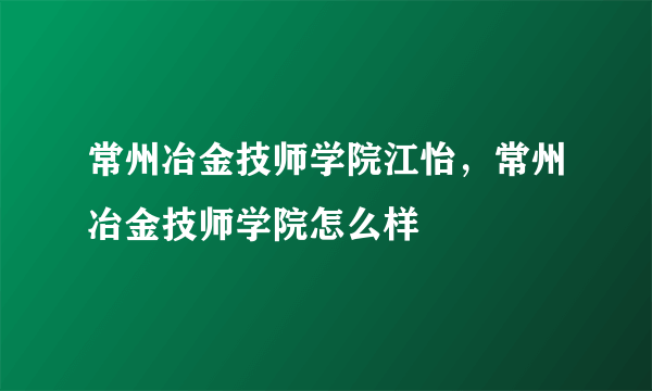 常州冶金技师学院江怡，常州冶金技师学院怎么样