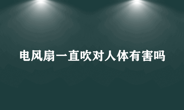 电风扇一直吹对人体有害吗