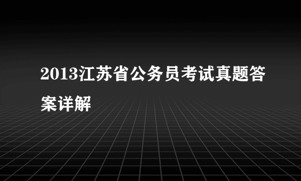 2013江苏省公务员考试真题答案详解