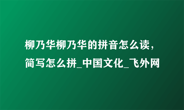 柳乃华柳乃华的拼音怎么读，简写怎么拼_中国文化_飞外网