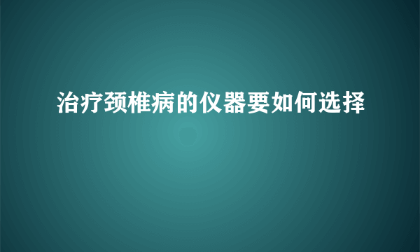 治疗颈椎病的仪器要如何选择