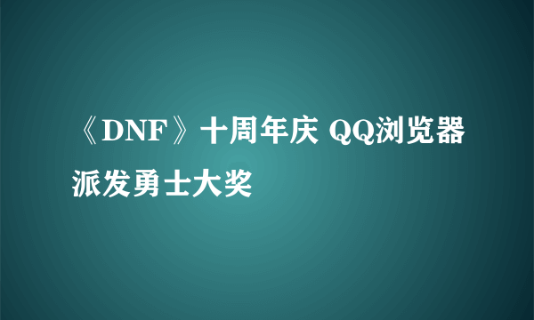 《DNF》十周年庆 QQ浏览器派发勇士大奖