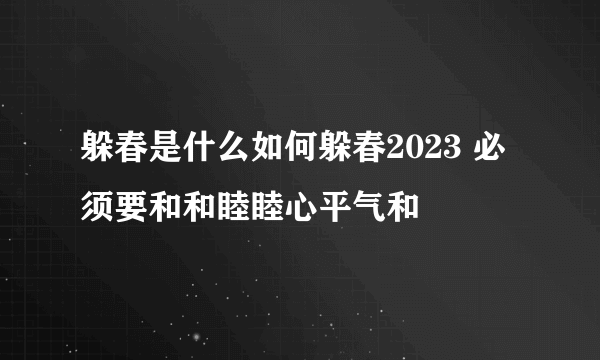 躲春是什么如何躲春2023 必须要和和睦睦心平气和