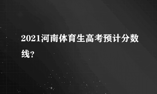 2021河南体育生高考预计分数线？