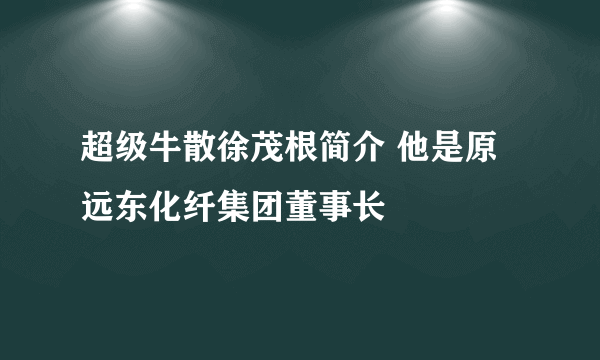 超级牛散徐茂根简介 他是原远东化纤集团董事长