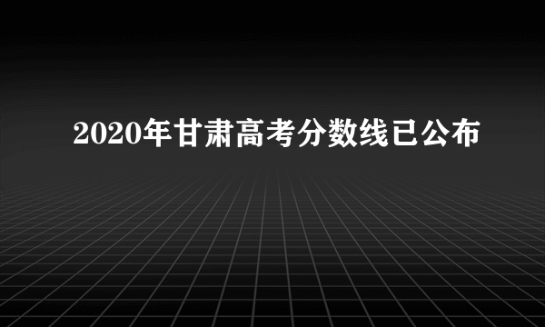 2020年甘肃高考分数线已公布