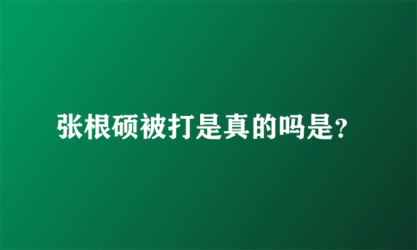 张根硕被打是真的吗是？