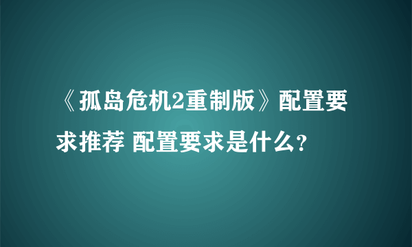 《孤岛危机2重制版》配置要求推荐 配置要求是什么？