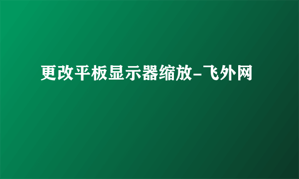 更改平板显示器缩放-飞外网