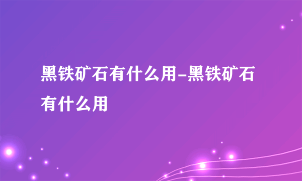 黑铁矿石有什么用-黑铁矿石有什么用