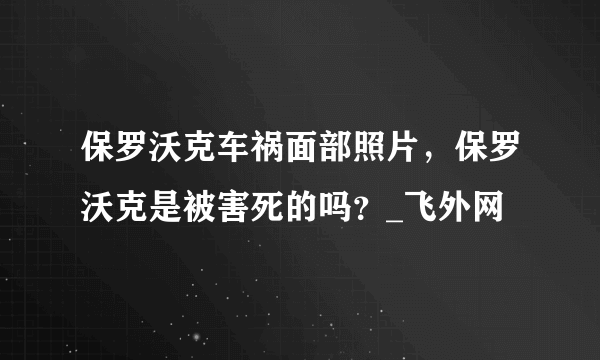 保罗沃克车祸面部照片，保罗沃克是被害死的吗？_飞外网