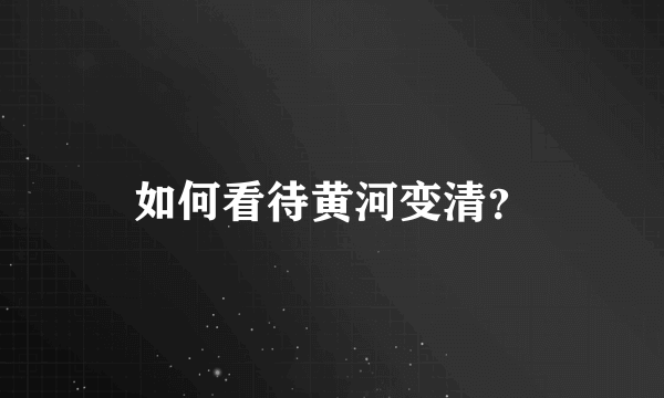 如何看待黄河变清？