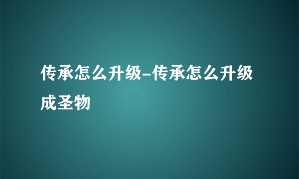 传承怎么升级-传承怎么升级成圣物