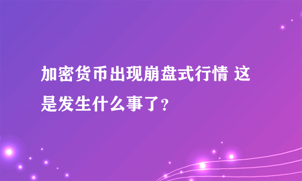 加密货币出现崩盘式行情 这是发生什么事了？