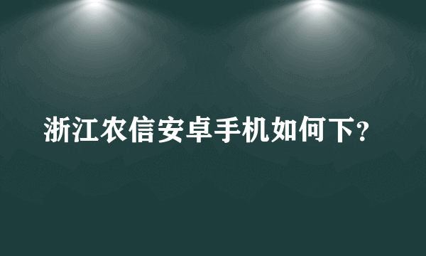 浙江农信安卓手机如何下？