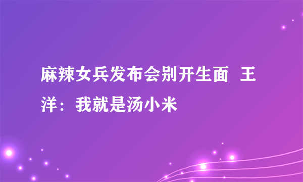 麻辣女兵发布会别开生面  王洋：我就是汤小米