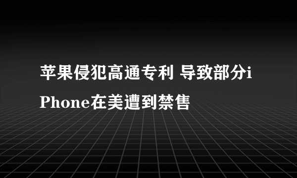 苹果侵犯高通专利 导致部分iPhone在美遭到禁售