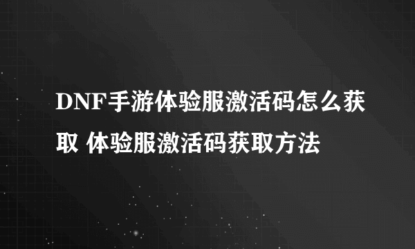 DNF手游体验服激活码怎么获取 体验服激活码获取方法