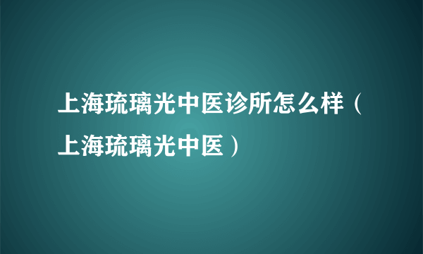 上海琉璃光中医诊所怎么样（上海琉璃光中医）