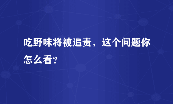 吃野味将被追责，这个问题你怎么看？