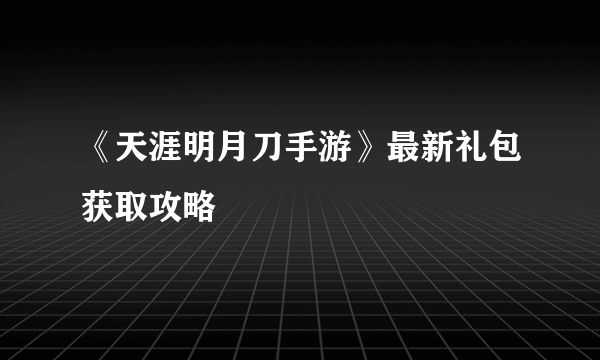 《天涯明月刀手游》最新礼包获取攻略