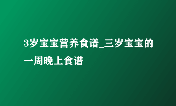 3岁宝宝营养食谱_三岁宝宝的一周晚上食谱