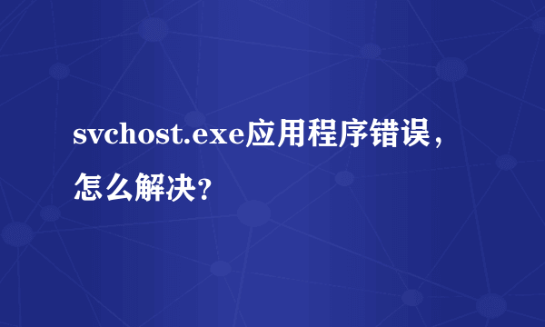 svchost.exe应用程序错误，怎么解决？