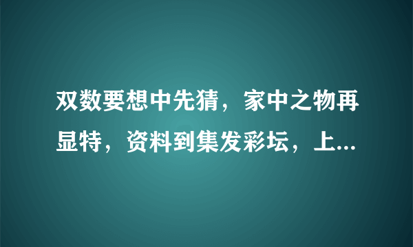 双数要想中先猜，家中之物再显特，资料到集发彩坛，上料最早快最全。猜动物